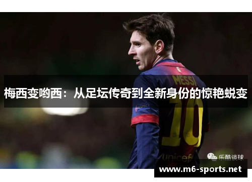 梅西变哟西:从足坛传奇到全新身份的惊艳蜕变 梅西变哟西:从足坛传奇到全新身份的惊艳蜕变