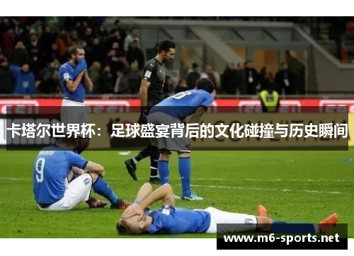 卡塔尔世界杯：足球盛宴背后的文化碰撞与历史瞬间