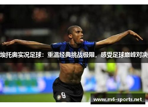 埃托奥实况足球:重温经典挑战极限,感受足球巅峰对决 埃托奥实况足球:重温经典挑战极限,感受足球巅峰对决