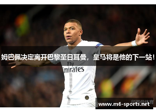 姆巴佩决定离开巴黎圣日耳曼，皇马将是他的下一站！