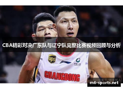 CBA精彩对决广东队与辽宁队完整比赛视频回顾与分析