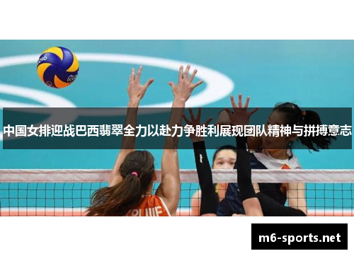 中国女排迎战巴西翡翠全力以赴力争胜利展现团队精神与拼搏意志