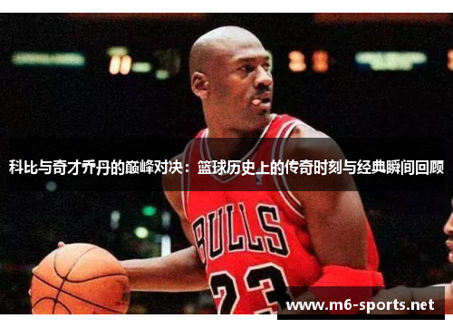 科比与奇才乔丹的巅峰对决：篮球历史上的传奇时刻与经典瞬间回顾