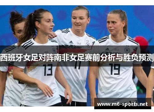 西班牙女足对阵南非女足赛前分析与胜负预测