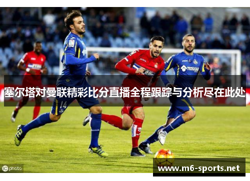 塞尔塔对曼联精彩比分直播全程跟踪与分析尽在此处